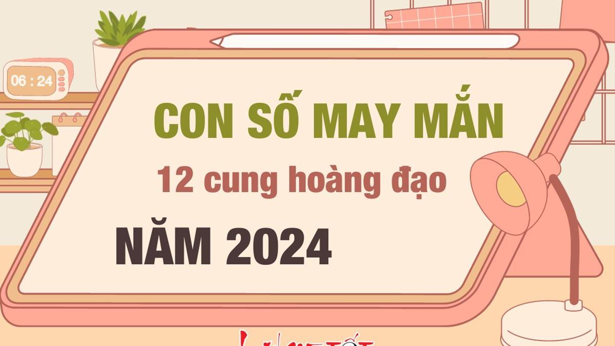 Số May Mắn Của 12 Cung Hoàng Đạo Năm 2024