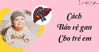 Phụ huynh nên biết 10 cách này để bảo vệ gan cho trẻ trước dịch viêm gan bí ẩn