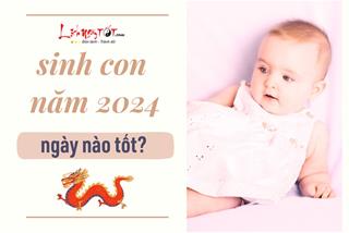Sinh con năm 2024 ngày nào tốt, em bé có mệnh phú quý, tương lai đứng trên vạn người?