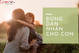 Đừng dán nhãn cho con: Trẻ càng hư càng cần được thấu hiểu hơn là chê trách