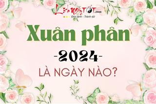 Xuân Phân 2024 là ngày nào, cần lưu ý điều gì để luôn gặp may? Tuổi nào đón LỘC rơi lộc vãi?