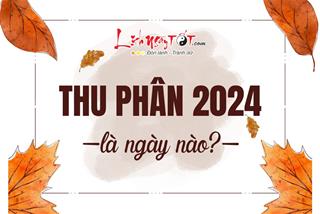 Thu Phân 2024 là ngày nào? Ai nhanh tay hôt LỘC to, làm ăn phơi phới dịp Thu Phân 2024?