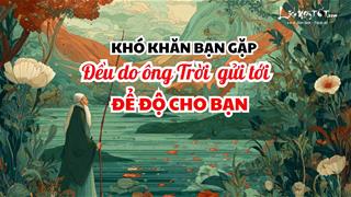 Khó khăn bạn gặp đều là ông Trời gửi đến để ĐỘ cho bạn - Nghịch lý cuộc đời nhưng không ai phủ nhận
