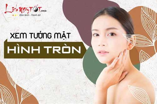 Xem tướng mặt HÌNH TRÒN: Gương mặt trẻ thơ nhưng tâm hồn phong phú, cả đời may mắn vô ưu