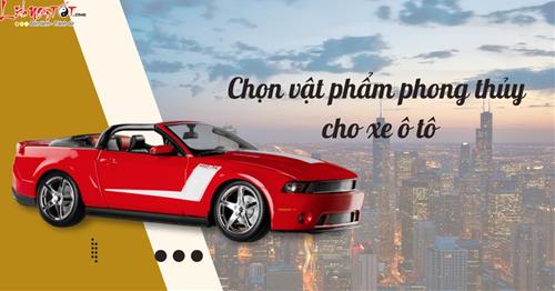 Chọn vật phẩm phong thủy cho xe ô tô cực chuẩn: Chủ xe làm ăn may mắn, LỘC đến ào ào!