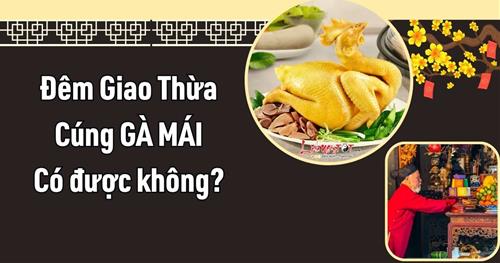 Đêm Giao Thừa cúng gà mái được không? Gia chủ không biết điều này coi chừng mất LỘC!