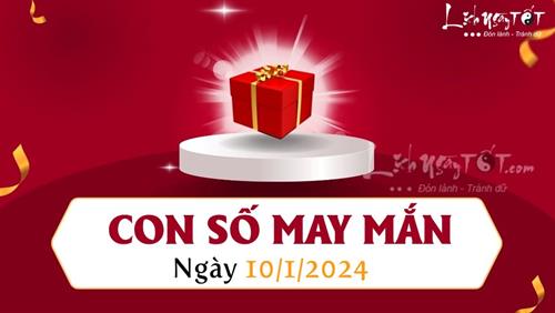 Con số may mắn hôm nay 10/1/2024 theo tuổi ăn LỘC vàng cuối tháng