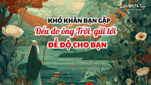 Khó khăn bạn gặp đều là ông Trời gửi đến để ĐỘ cho bạn - Nghịch lý cuộc đời nhưng không ai phủ nhận
