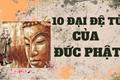 Thập Đại Đệ tử của Đức Phật: Cá nhân nào cũng đáng là tấm gương sáng để ta học hỏi