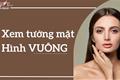 Xem tướng mặt hình vuông: Nam thì TỐT số, nữ thì GIỎI giang nhưng vất vả hơn người!