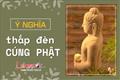 Ý nghĩa cao đẹp của việc thắp đèn cúng Phật: Chớ làm tùy tiện kẻo công đức tiêu tan